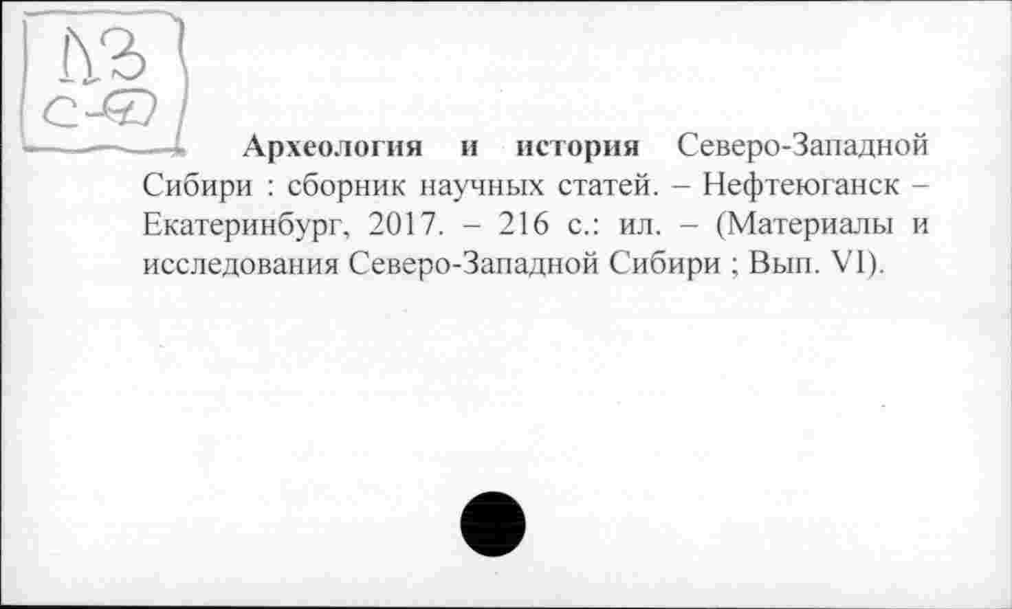 ﻿і\г
Археология и история Северо-Западной Сибири : сборник научных статей. - Нефтеюганск -Екатеринбург, 2017. - 216 с.: ил. - (Материалы и исследования Северо-Западной Сибири ; Вып. VI).